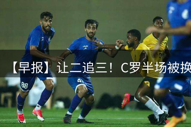 【早报】让二追三！C罗半场被换下马内双响本托直红！