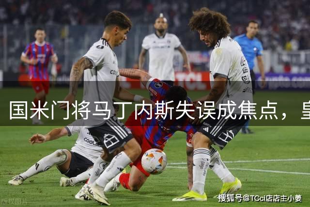 国米门将马丁内斯失误成焦点，皇马双杀令蓝黑军团遗憾而归
